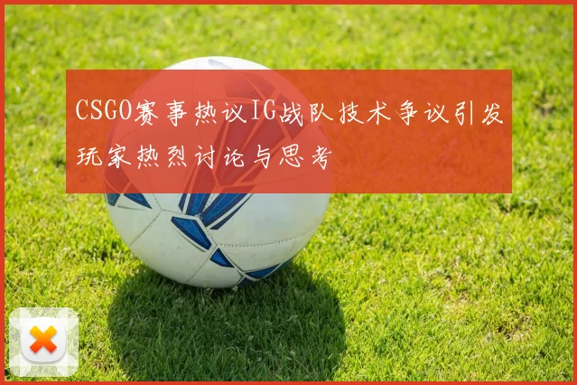 CSGO赛事热议IG战队技术争议引发玩家热烈讨论与思考