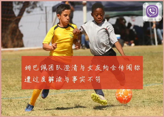姆巴佩团队澄清与女友约会传闻称遭过度解读与事实不符