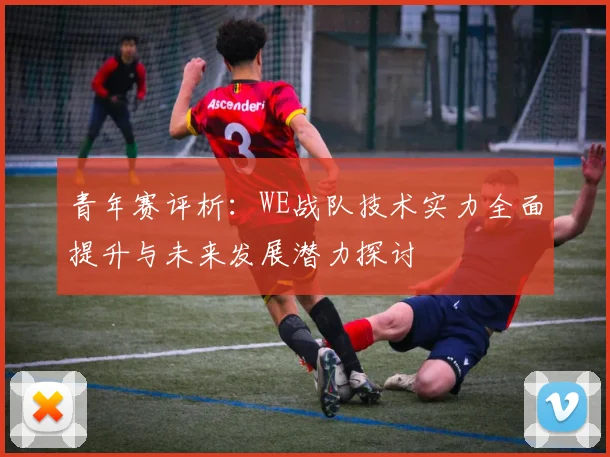 青年赛评析：WE战队技术实力全面提升与未来发展潜力探讨