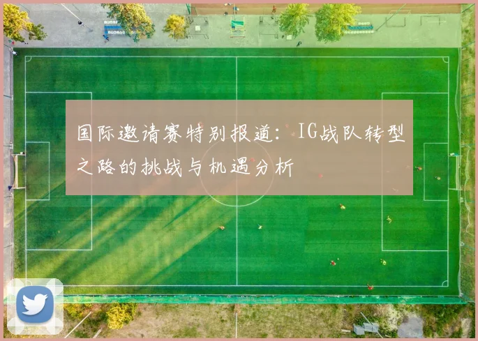 国际邀请赛特别报道：IG战队转型之路的挑战与机遇分析