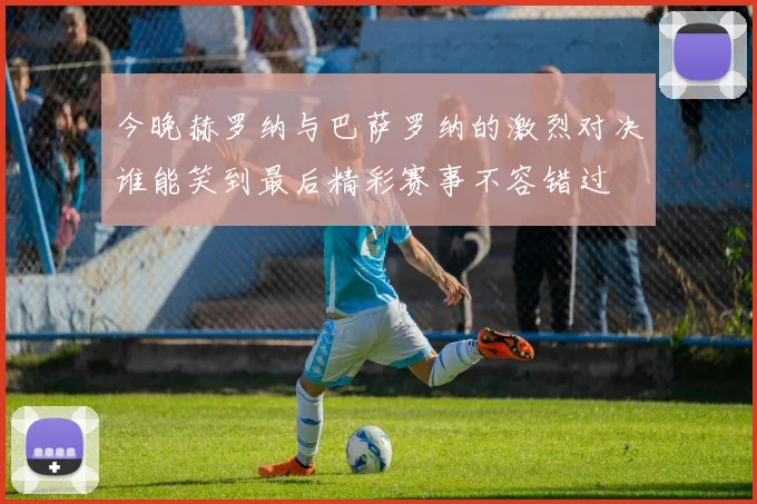 今晚赫罗纳与巴萨罗纳的激烈对决谁能笑到最后精彩赛事不容错过