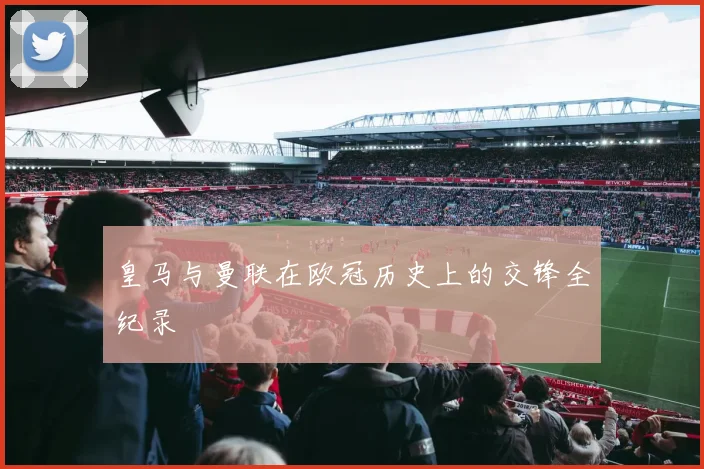 皇马与曼联在欧冠历史上的交锋全纪录