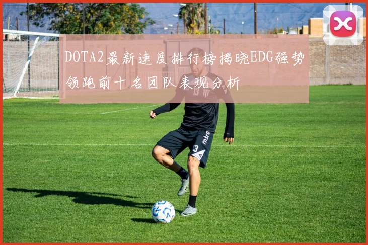 DOTA2最新速度排行榜揭晓EDG强势领跑前十名团队表现分析