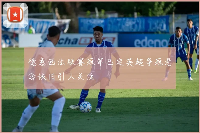德意西法联赛冠军已定英超争冠悬念依旧引人关注