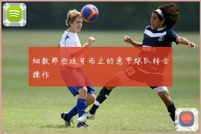 细数那些适可而止的意甲球队转会操作