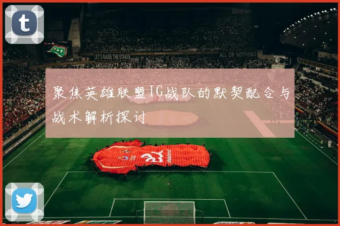 聚焦英雄联盟IG战队的默契配合与战术解析探讨