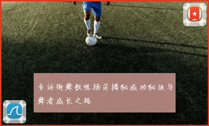 专访街舞教练杨芳揭秘成功秘诀与舞者成长之路