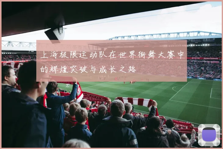 上海极限运动队在世界街舞大赛中的辉煌突破与成长之路