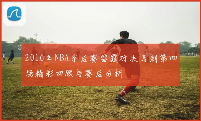 2016年NBA季后赛雷霆对决马刺第四场精彩回顾与赛后分析